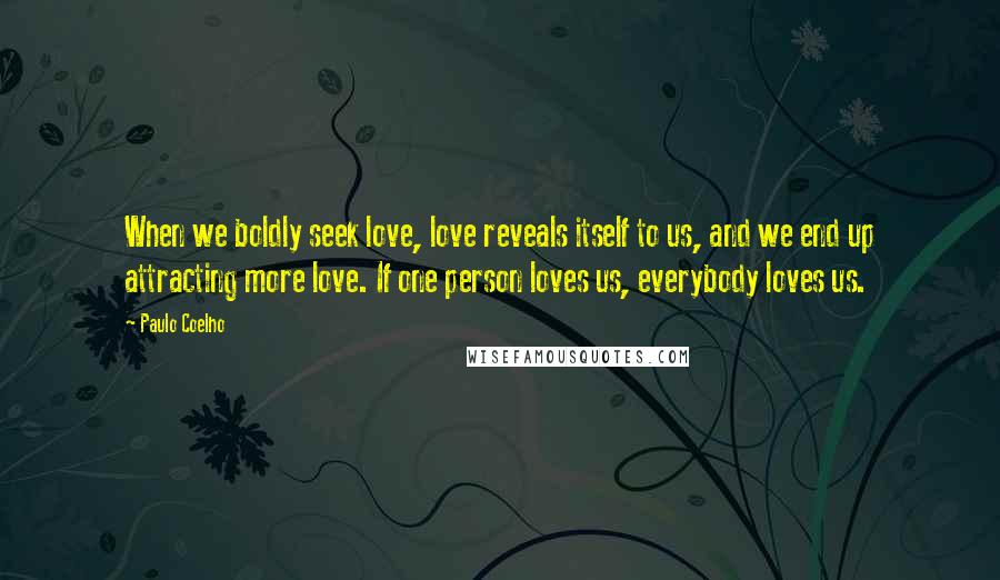 Paulo Coelho Quotes: When we boldly seek love, love reveals itself to us, and we end up attracting more love. If one person loves us, everybody loves us.