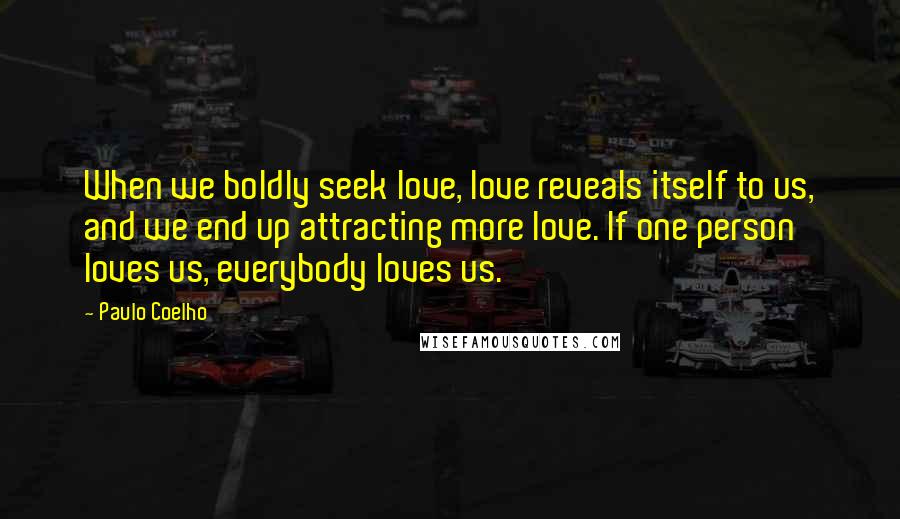 Paulo Coelho Quotes: When we boldly seek love, love reveals itself to us, and we end up attracting more love. If one person loves us, everybody loves us.