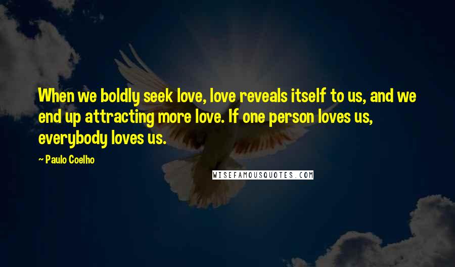 Paulo Coelho Quotes: When we boldly seek love, love reveals itself to us, and we end up attracting more love. If one person loves us, everybody loves us.