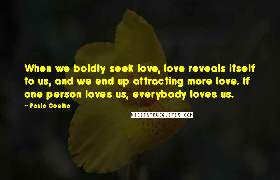 Paulo Coelho Quotes: When we boldly seek love, love reveals itself to us, and we end up attracting more love. If one person loves us, everybody loves us.