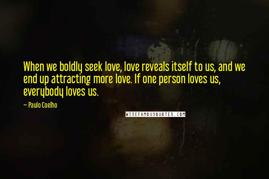Paulo Coelho Quotes: When we boldly seek love, love reveals itself to us, and we end up attracting more love. If one person loves us, everybody loves us.