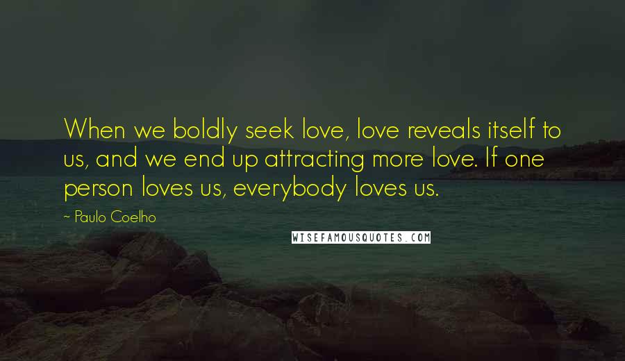 Paulo Coelho Quotes: When we boldly seek love, love reveals itself to us, and we end up attracting more love. If one person loves us, everybody loves us.