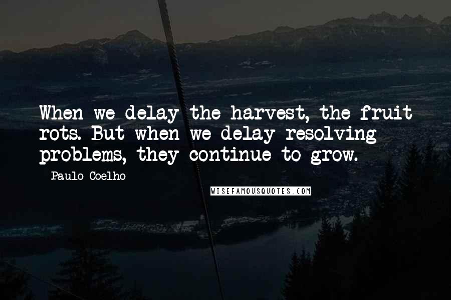 Paulo Coelho Quotes: When we delay the harvest, the fruit rots. But when we delay resolving problems, they continue to grow.