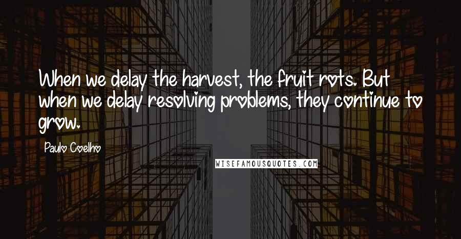 Paulo Coelho Quotes: When we delay the harvest, the fruit rots. But when we delay resolving problems, they continue to grow.
