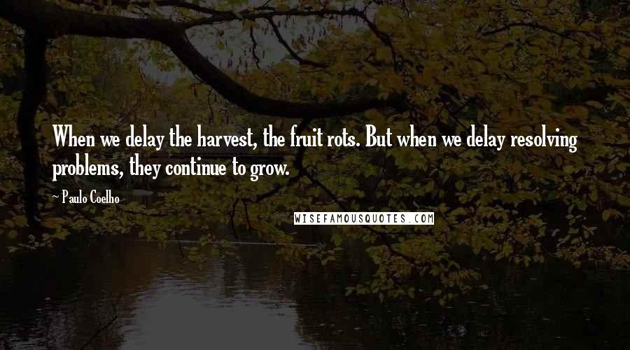 Paulo Coelho Quotes: When we delay the harvest, the fruit rots. But when we delay resolving problems, they continue to grow.