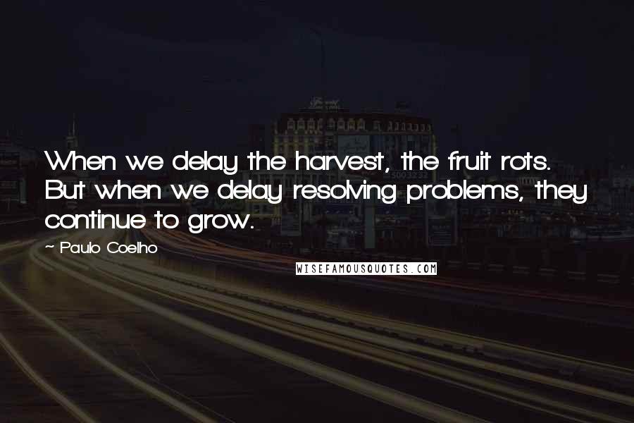 Paulo Coelho Quotes: When we delay the harvest, the fruit rots. But when we delay resolving problems, they continue to grow.