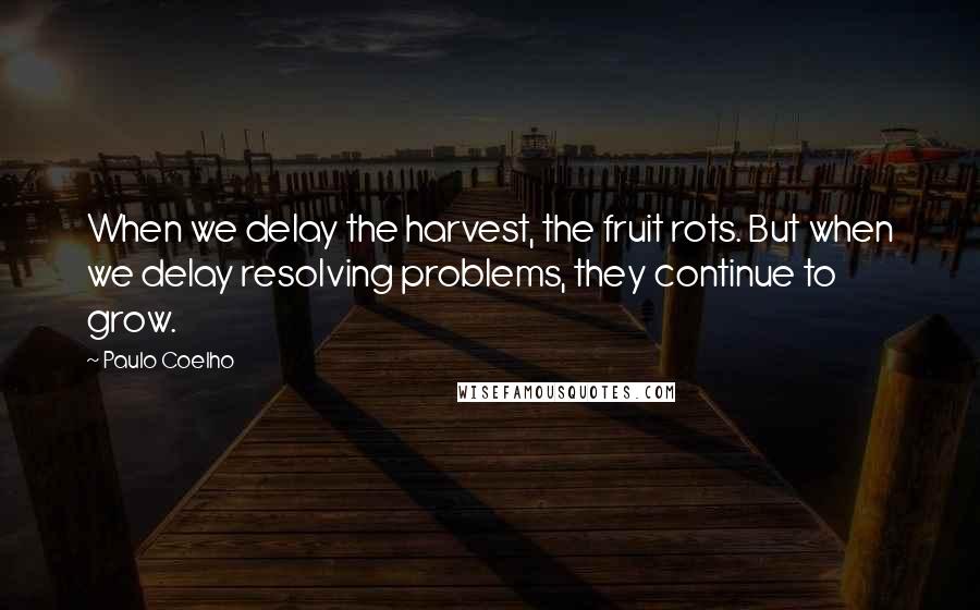 Paulo Coelho Quotes: When we delay the harvest, the fruit rots. But when we delay resolving problems, they continue to grow.