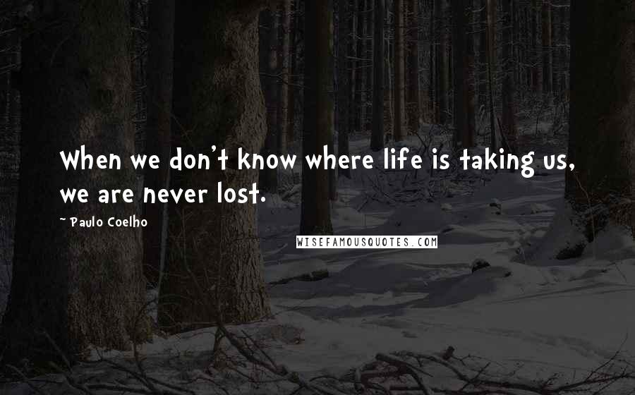 Paulo Coelho Quotes: When we don't know where life is taking us, we are never lost.