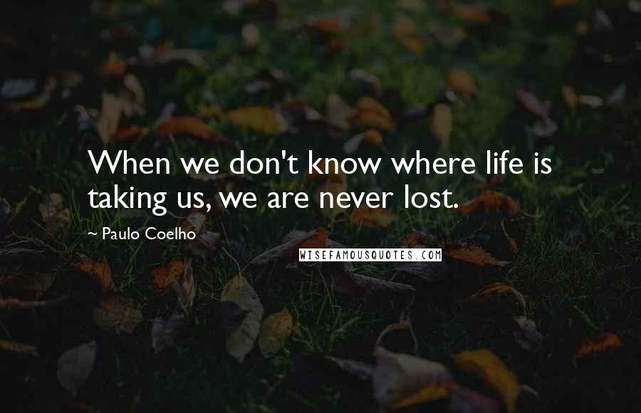 Paulo Coelho Quotes: When we don't know where life is taking us, we are never lost.