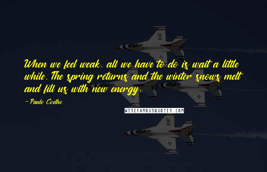 Paulo Coelho Quotes: When we feel weak, all we have to do is wait a little while. The spring returns and the winter snows melt and fill us with new energy.