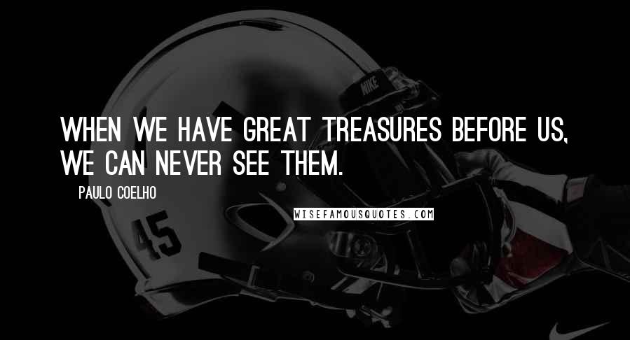 Paulo Coelho Quotes: When we have great treasures before us, we can never see them.