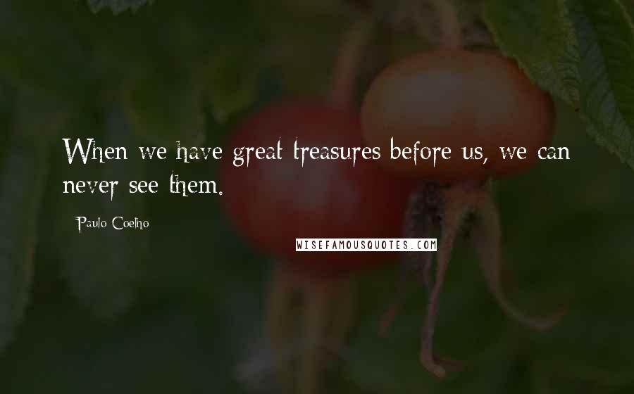 Paulo Coelho Quotes: When we have great treasures before us, we can never see them.