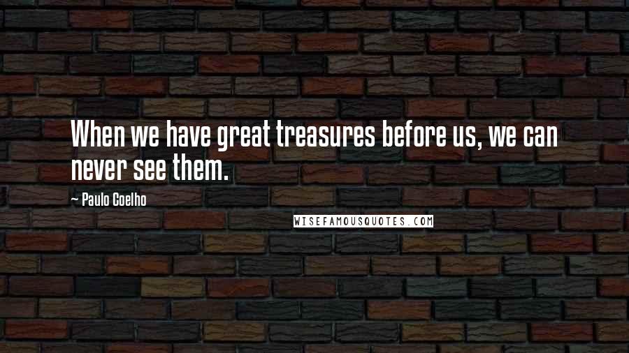 Paulo Coelho Quotes: When we have great treasures before us, we can never see them.