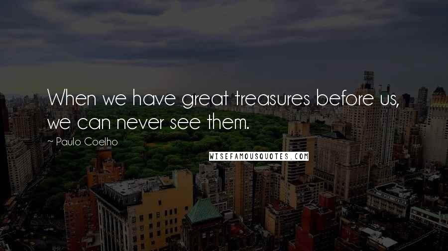 Paulo Coelho Quotes: When we have great treasures before us, we can never see them.