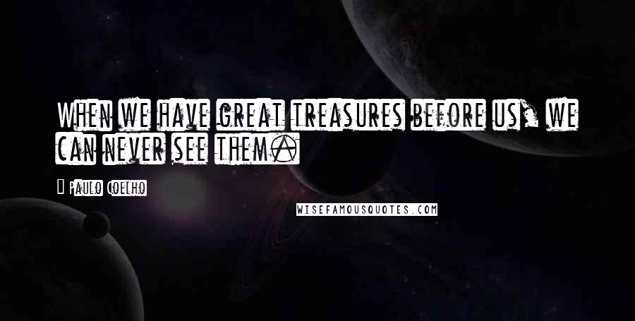 Paulo Coelho Quotes: When we have great treasures before us, we can never see them.