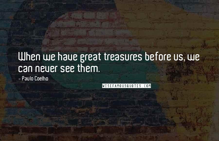 Paulo Coelho Quotes: When we have great treasures before us, we can never see them.