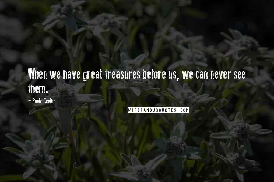 Paulo Coelho Quotes: When we have great treasures before us, we can never see them.