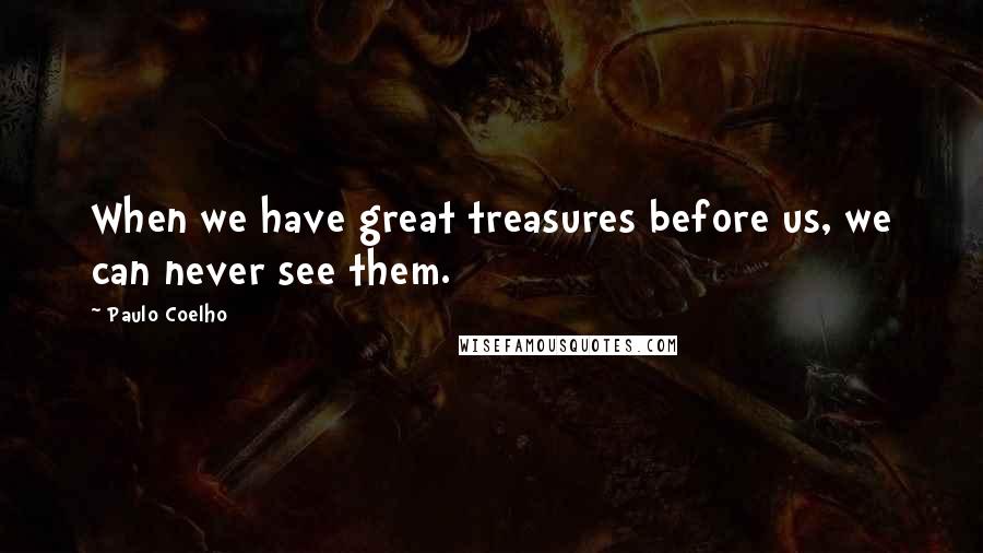 Paulo Coelho Quotes: When we have great treasures before us, we can never see them.