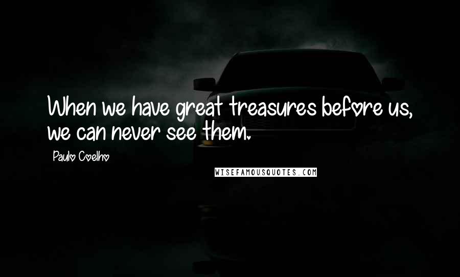 Paulo Coelho Quotes: When we have great treasures before us, we can never see them.