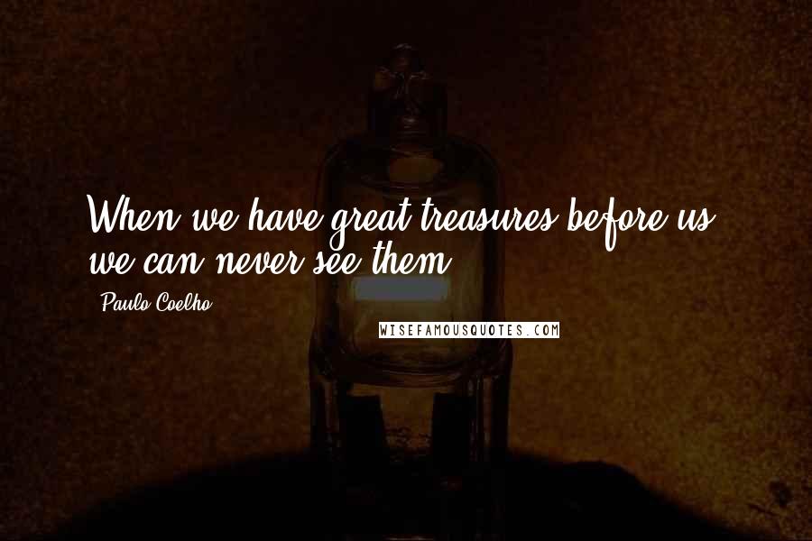 Paulo Coelho Quotes: When we have great treasures before us, we can never see them.