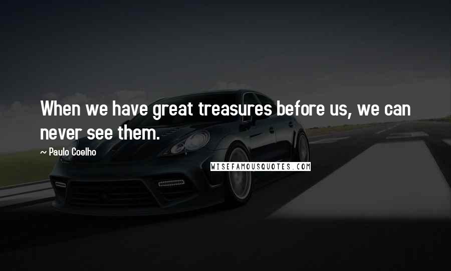 Paulo Coelho Quotes: When we have great treasures before us, we can never see them.