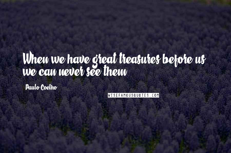 Paulo Coelho Quotes: When we have great treasures before us, we can never see them.