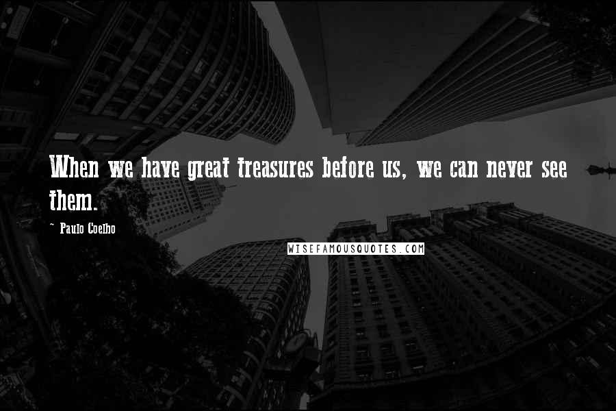 Paulo Coelho Quotes: When we have great treasures before us, we can never see them.