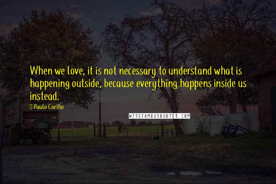 Paulo Coelho Quotes: When we love, it is not necessary to understand what is happening outside, because everything happens inside us instead.