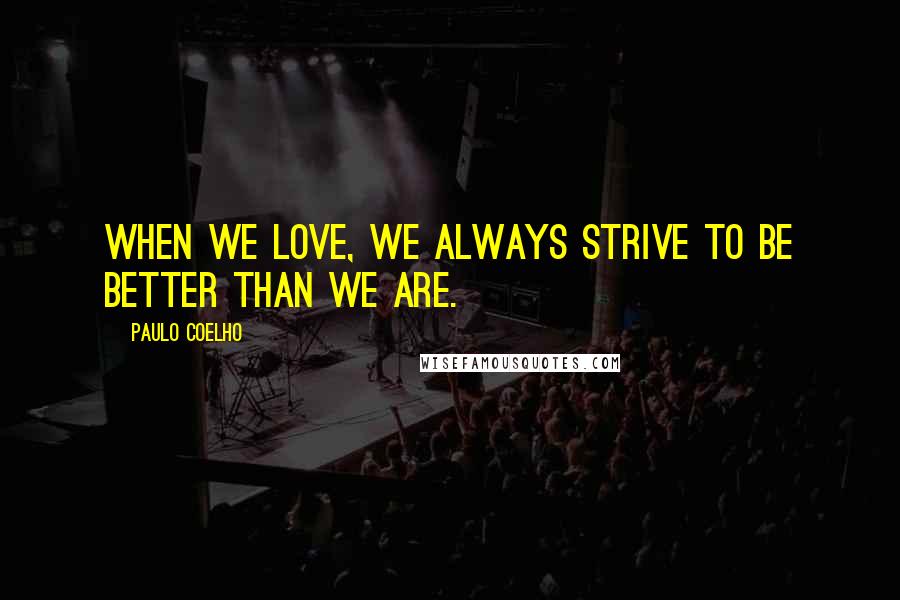 Paulo Coelho Quotes: When we love, we always strive to be better than we are.