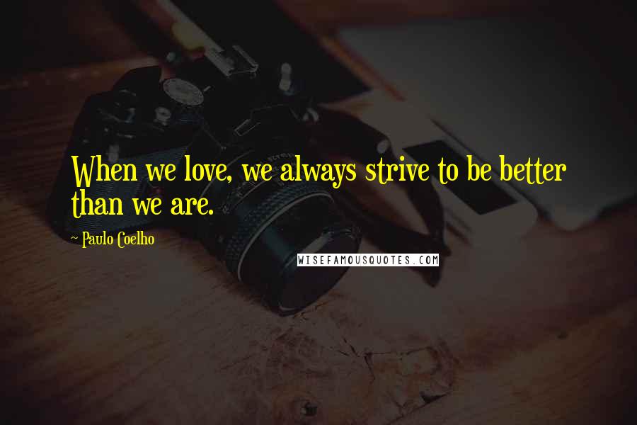 Paulo Coelho Quotes: When we love, we always strive to be better than we are.