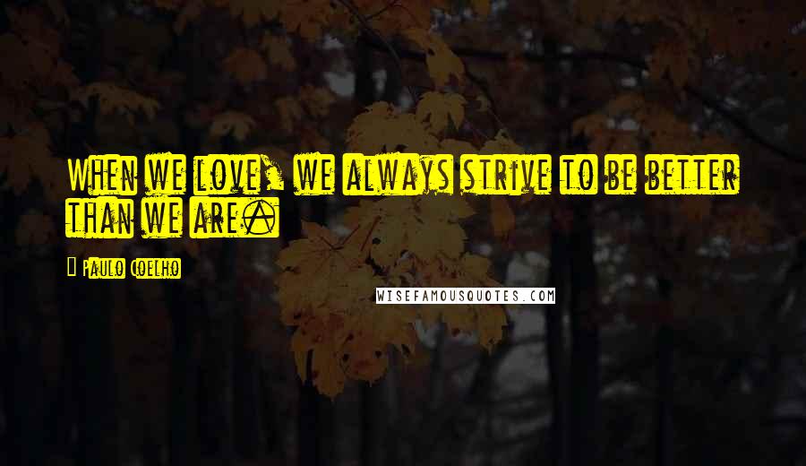 Paulo Coelho Quotes: When we love, we always strive to be better than we are.