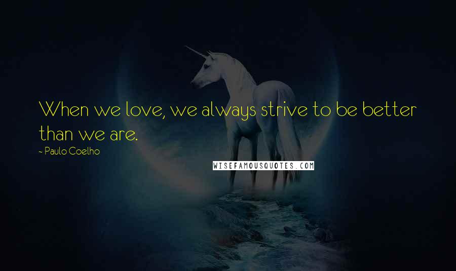 Paulo Coelho Quotes: When we love, we always strive to be better than we are.