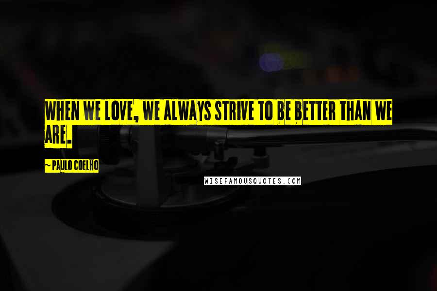 Paulo Coelho Quotes: When we love, we always strive to be better than we are.