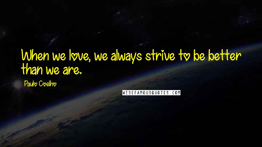 Paulo Coelho Quotes: When we love, we always strive to be better than we are.