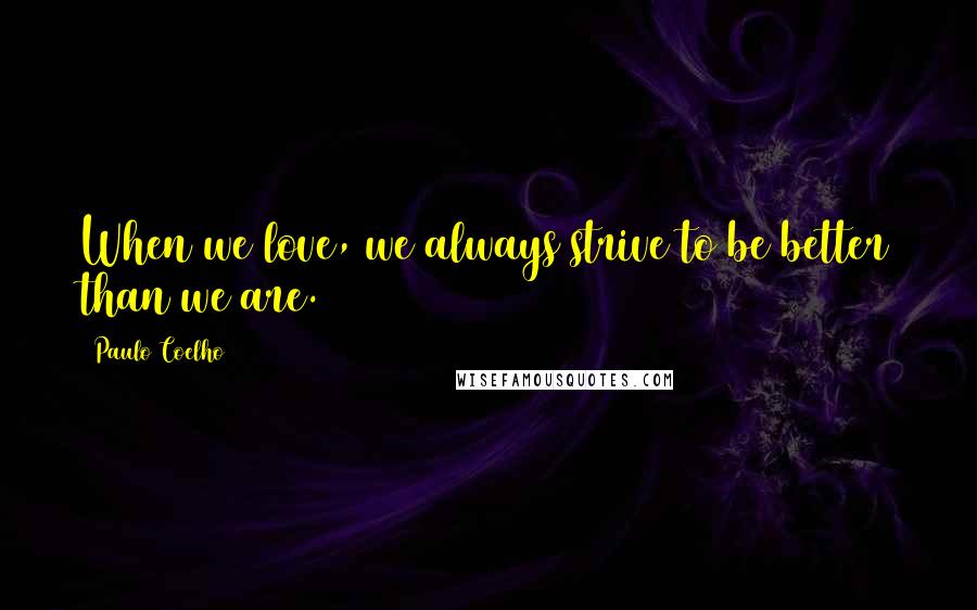 Paulo Coelho Quotes: When we love, we always strive to be better than we are.