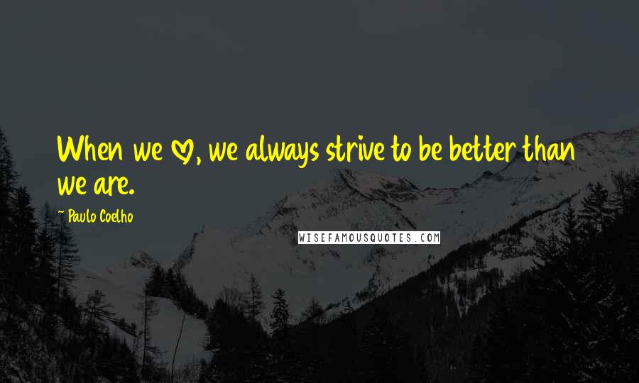 Paulo Coelho Quotes: When we love, we always strive to be better than we are.