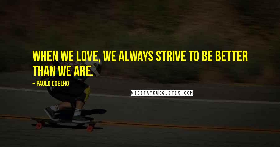 Paulo Coelho Quotes: When we love, we always strive to be better than we are.