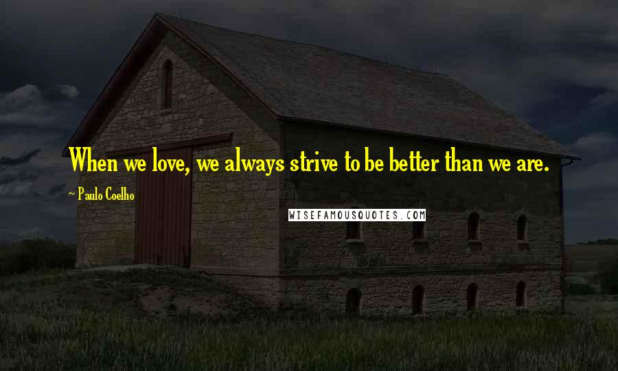 Paulo Coelho Quotes: When we love, we always strive to be better than we are.