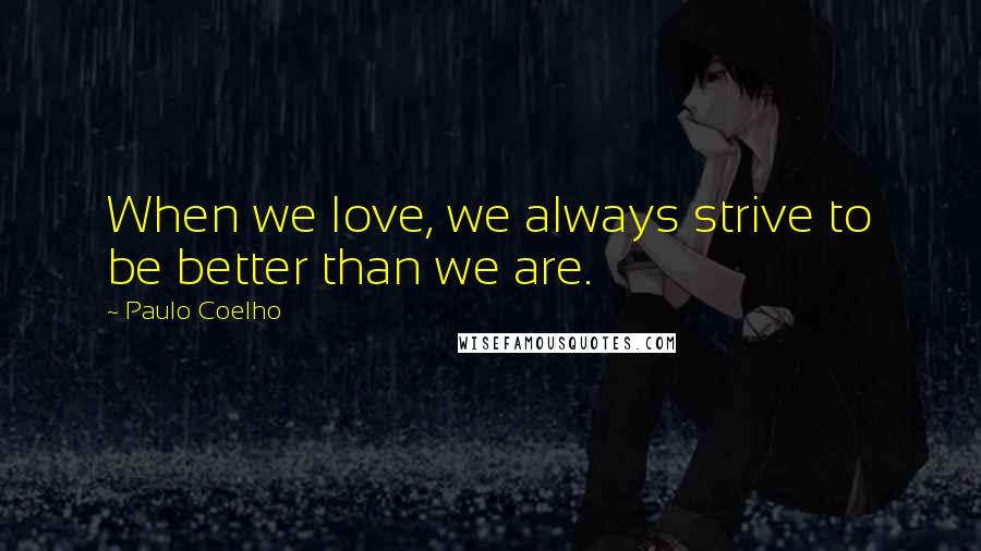 Paulo Coelho Quotes: When we love, we always strive to be better than we are.