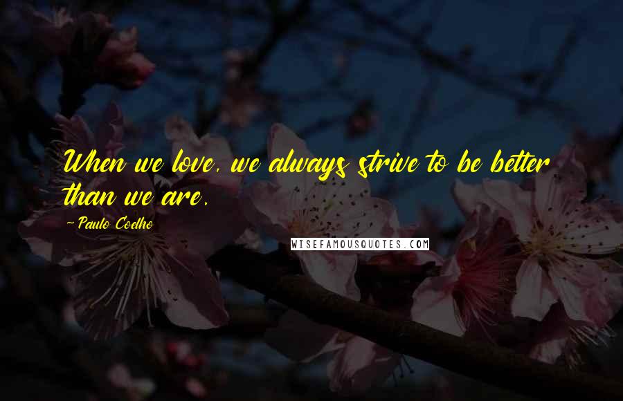 Paulo Coelho Quotes: When we love, we always strive to be better than we are.