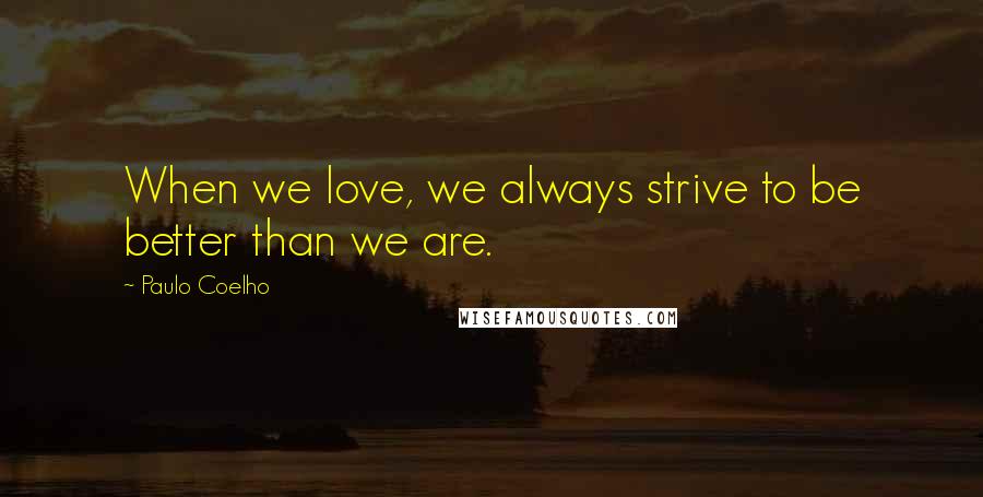 Paulo Coelho Quotes: When we love, we always strive to be better than we are.