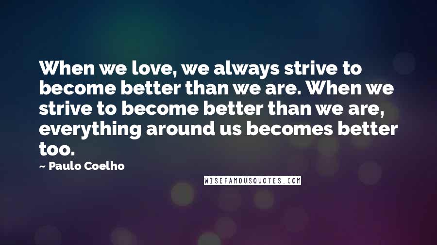 Paulo Coelho Quotes: When we love, we always strive to become better than we are. When we strive to become better than we are, everything around us becomes better too.