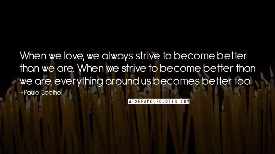 Paulo Coelho Quotes: When we love, we always strive to become better than we are. When we strive to become better than we are, everything around us becomes better too.