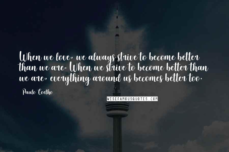 Paulo Coelho Quotes: When we love, we always strive to become better than we are. When we strive to become better than we are, everything around us becomes better too.