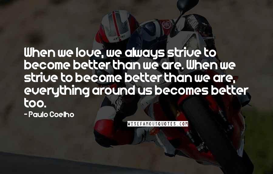 Paulo Coelho Quotes: When we love, we always strive to become better than we are. When we strive to become better than we are, everything around us becomes better too.