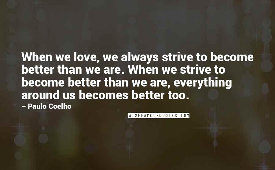 Paulo Coelho Quotes: When we love, we always strive to become better than we are. When we strive to become better than we are, everything around us becomes better too.