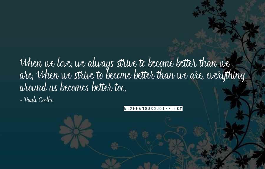 Paulo Coelho Quotes: When we love, we always strive to become better than we are. When we strive to become better than we are, everything around us becomes better too.