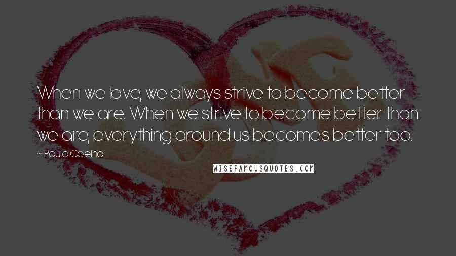 Paulo Coelho Quotes: When we love, we always strive to become better than we are. When we strive to become better than we are, everything around us becomes better too.