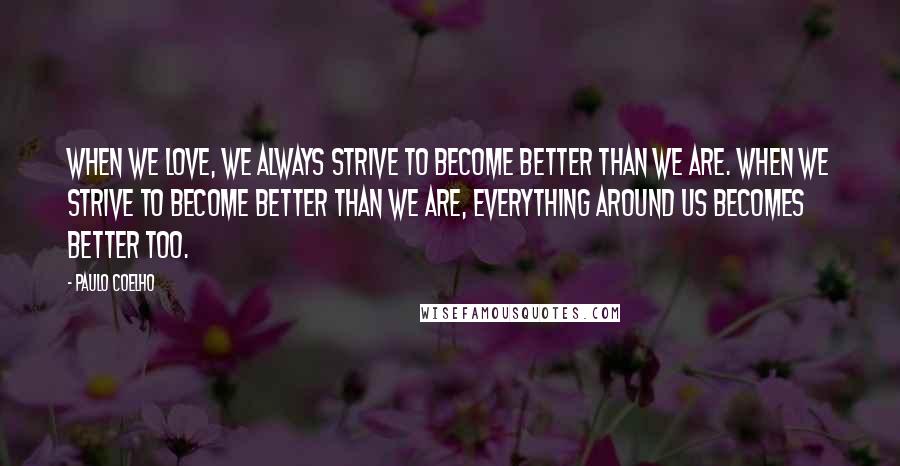 Paulo Coelho Quotes: When we love, we always strive to become better than we are. When we strive to become better than we are, everything around us becomes better too.