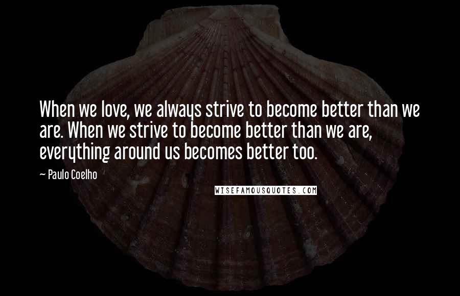 Paulo Coelho Quotes: When we love, we always strive to become better than we are. When we strive to become better than we are, everything around us becomes better too.